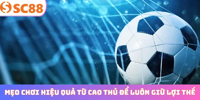 Mẹo chơi hiệu quả từ cao thủ để luôn giữ lợi thế